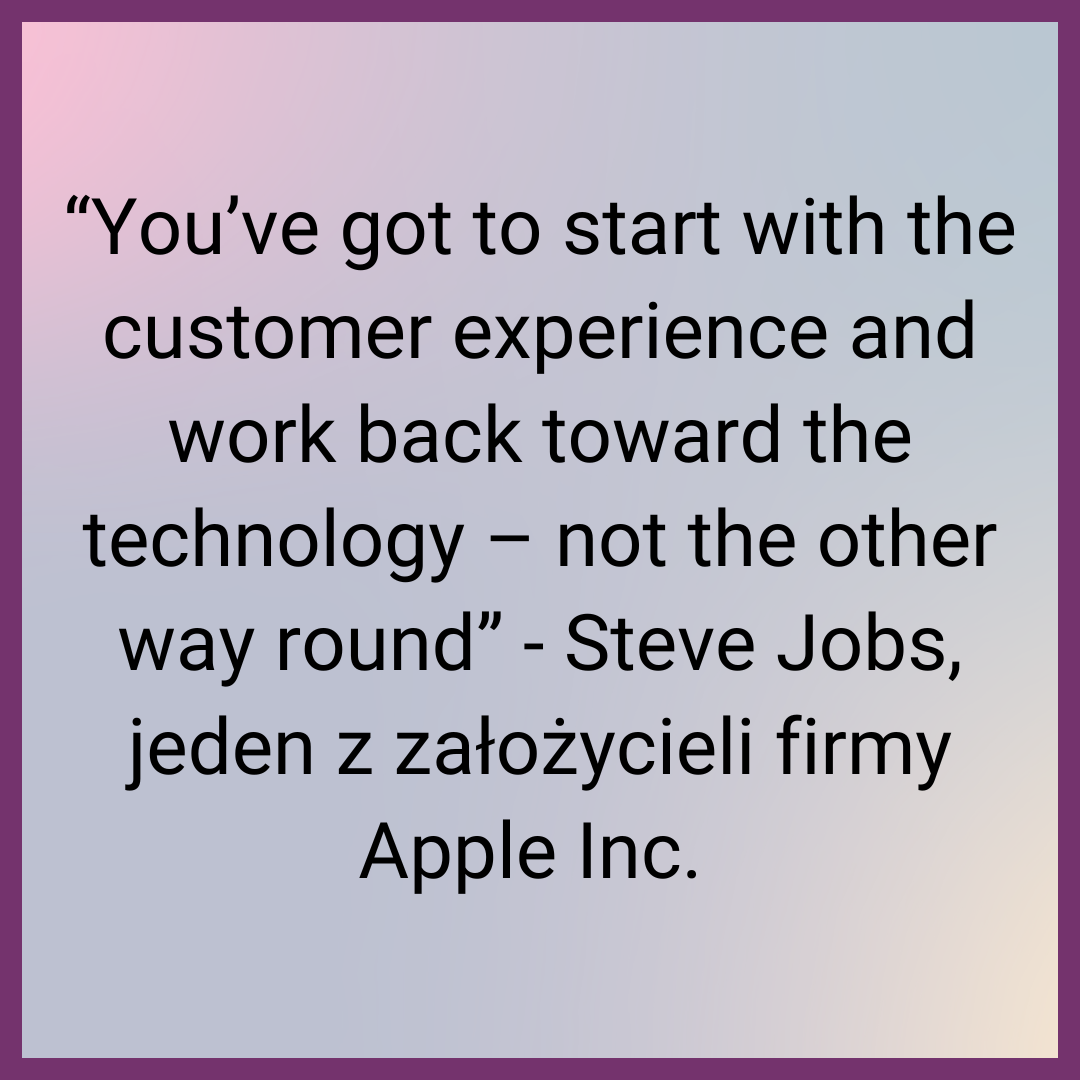 “You’ve got to start with the customer experience and work back toward the technology – not the other way round” - Steve Jobs, jeden z założycieli firmy Apple Inc. 