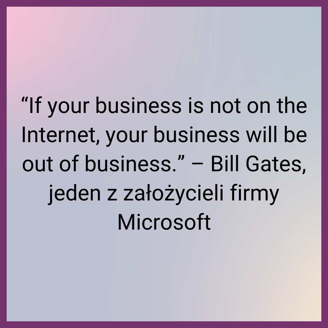 “ If your business is not on the Internet, your business will be out of business.” – Bill Gates, jeden z założycieli firmy Microsoft